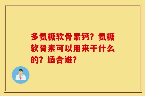 多氨糖软骨素钙？氨糖软骨素可以用来干什么的？适合谁？