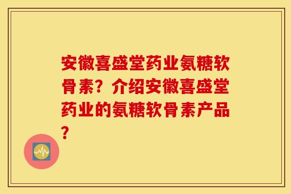 安徽喜盛堂药业氨糖软骨素？介绍安徽喜盛堂药业的氨糖软骨素产品？