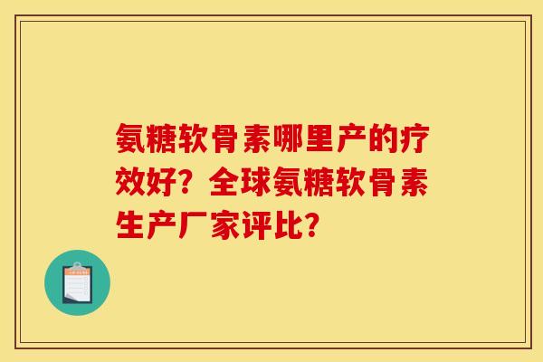 氨糖软骨素哪里产的疗效好？全球氨糖软骨素生产厂家评比？