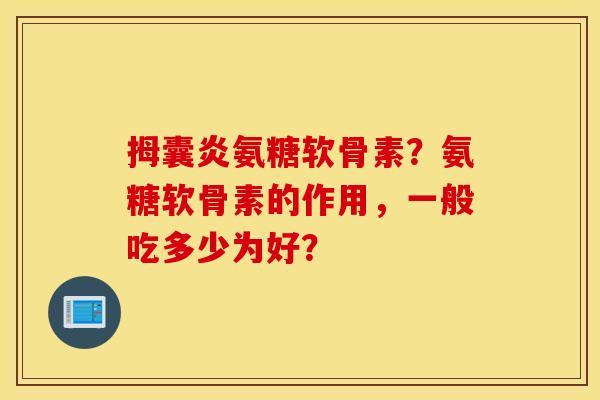 拇囊炎氨糖软骨素？氨糖软骨素的作用，一般吃多少为好？