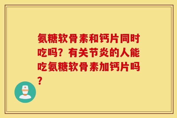 氨糖软骨素和钙片同时吃吗？有关节炎的人能吃氨糖软骨素加钙片吗？