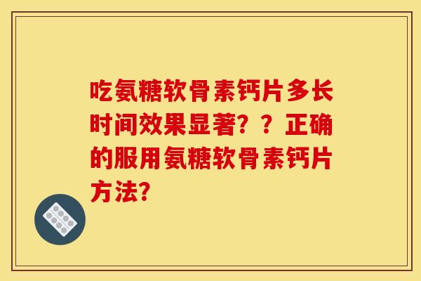 吃氨糖软骨素钙片多长时间效果显著？？正确的服用氨糖软骨素钙片方法？