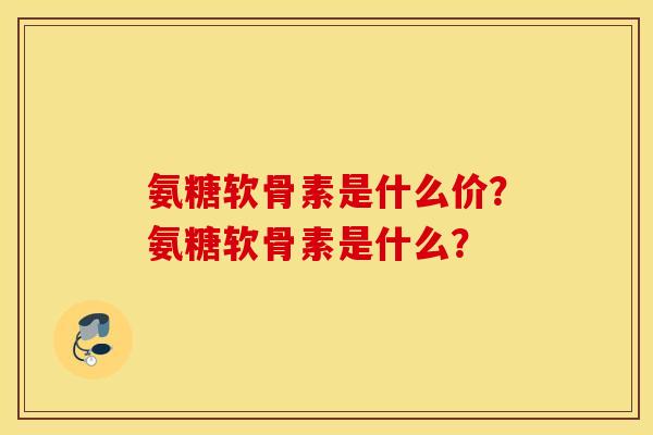 氨糖软骨素是什么价？氨糖软骨素是什么？