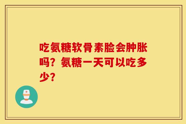 吃氨糖软骨素脸会肿胀吗？氨糖一天可以吃多少？