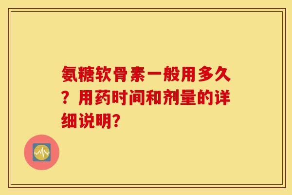 氨糖软骨素一般用多久?用药时间和剂量的详细说明? 氨糖软骨素一般用多久?用药时间和剂量的详细说明?