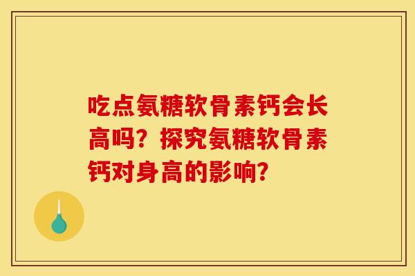 吃点氨糖软骨素钙会长高吗?探究氨糖软骨素钙对身高的影响? 吃点氨糖软骨素钙会长高吗?探究氨糖软骨素钙对身高的影响?