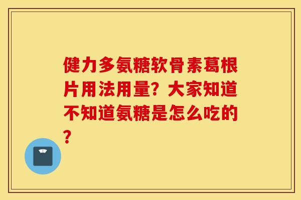健力多氨糖软骨素葛根片用法用量?大家知道不知道氨糖是怎么吃的? 健力多氨糖软骨素葛根片用法用量?大家知道不知道氨糖是怎么吃的?