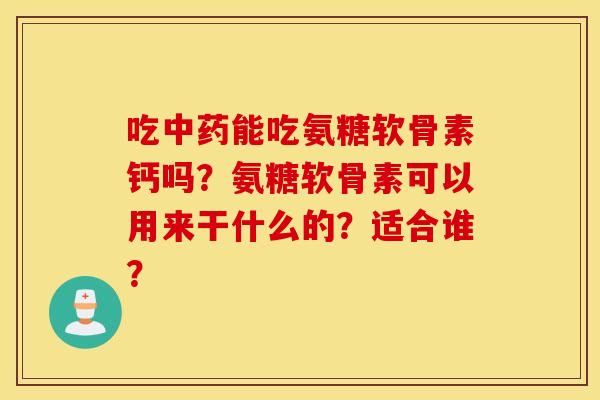 吃中药能吃氨糖软骨素钙吗?氨糖软骨素可以用来干什么的?适合谁? 吃中药能吃氨糖软骨素钙吗?氨糖软骨素可以用来干什么的?适合谁?