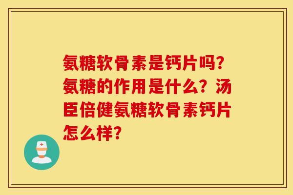 氨糖软骨素是钙片吗?氨糖的作用是什么?汤臣倍健氨糖软骨素钙片怎么样? 氨糖软骨素是钙片吗?氨糖的作用是什么?汤臣倍健氨糖软骨素钙片怎么样?