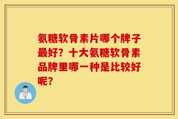 氨糖软骨素片哪个牌子最好？十大氨糖软骨素品牌里哪一种是比较好呢？
