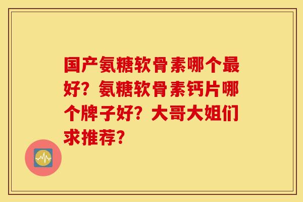 国产氨糖软骨素哪个最好？氨糖软骨素钙片哪个牌子好？大哥大姐们求推荐？