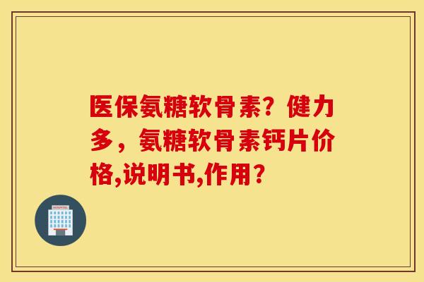 医保氨糖软骨素？健力多，氨糖软骨素钙片价格,说明书,作用？