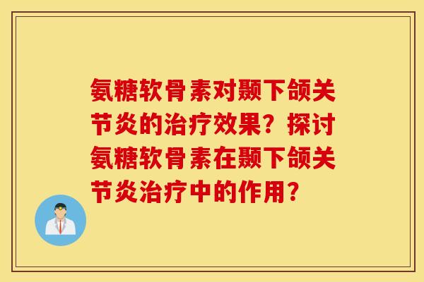 氨糖软骨素对颞下颌关节炎的治疗效果？探讨氨糖软骨素在颞下颌关节炎治疗中的作用？