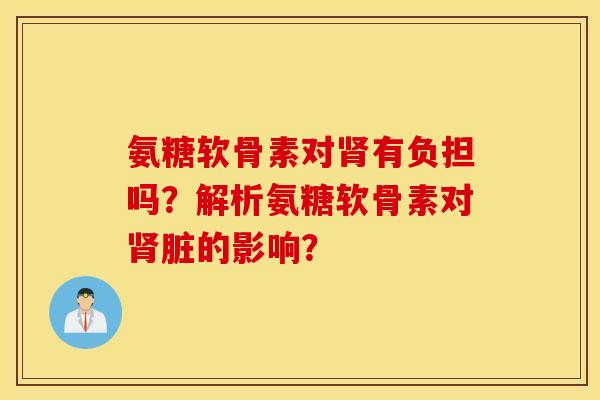氨糖软骨素对肾有负担吗？解析氨糖软骨素对肾脏的影响？