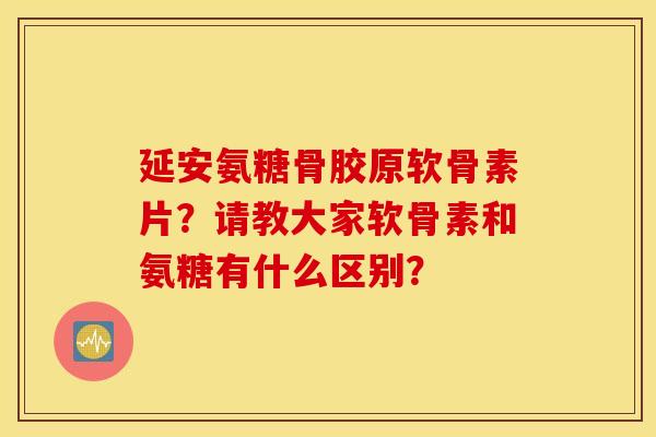 延安氨糖骨胶原软骨素片？请教大家软骨素和氨糖有什么区别？