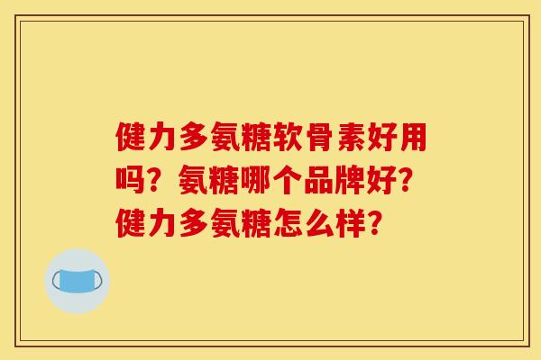 健力多氨糖软骨素好用吗？氨糖哪个品牌好？健力多氨糖怎么样？