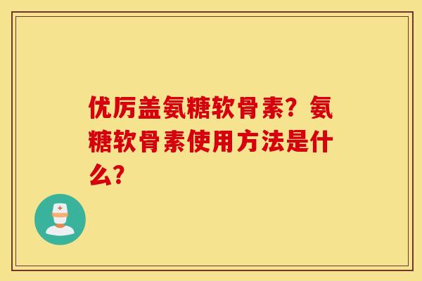 优厉盖氨糖软骨素？氨糖软骨素使用方法是什么？
