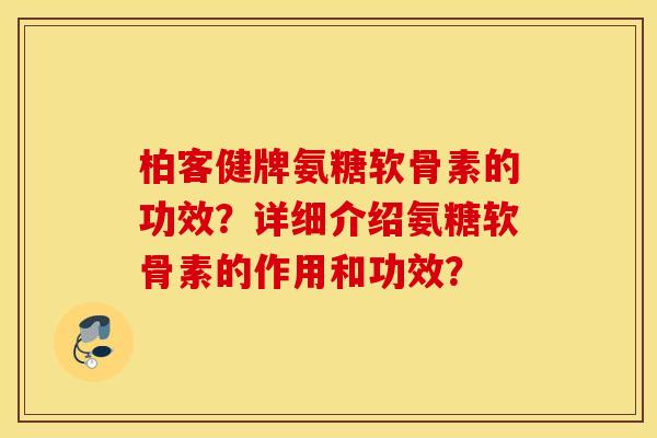 柏客健牌氨糖软骨素的功效？详细介绍氨糖软骨素的作用和功效？