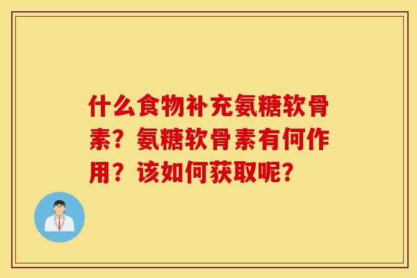 什么食物补充氨糖软骨素?氨糖软骨素有何作用?该如何获取呢? 什么食物补充氨糖软骨素?氨糖软骨素有何作用?该如何获取呢?