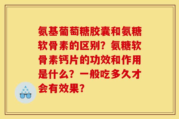 氨基葡萄糖胶囊和氨糖软骨素的区别？氨糖软骨素钙片的功效和作用是什么？一般吃多久才会有效果？