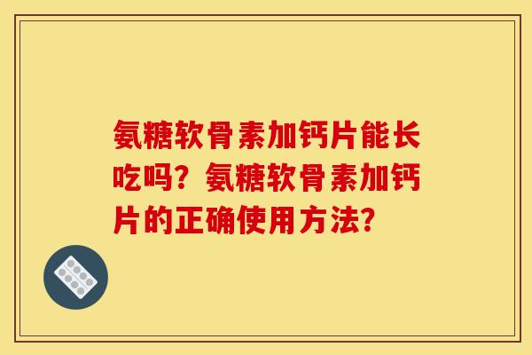 氨糖软骨素加钙片能长吃吗?氨糖软骨素加钙片的正确使用方法? 氨糖软骨素加钙片能长吃吗?氨糖软骨素加钙片的正确使用方法?