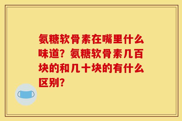 氨糖软骨素在嘴里什么味道？氨糖软骨素几百块的和几十块的有什么区别？