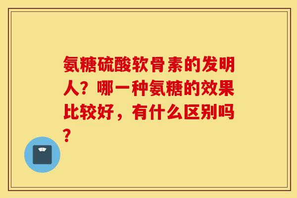 氨糖硫酸软骨素的发明人？哪一种氨糖的效果比较好，有什么区别吗？