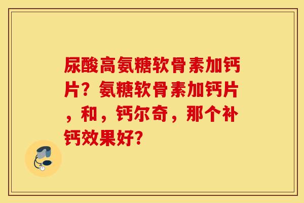 尿酸高氨糖软骨素加钙片？氨糖软骨素加钙片，和，钙尔奇，那个补钙效果好？