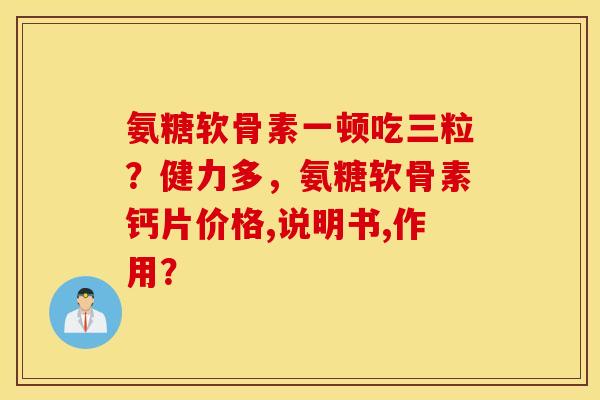 氨糖软骨素一顿吃三粒？健力多，氨糖软骨素钙片价格,说明书,作用？