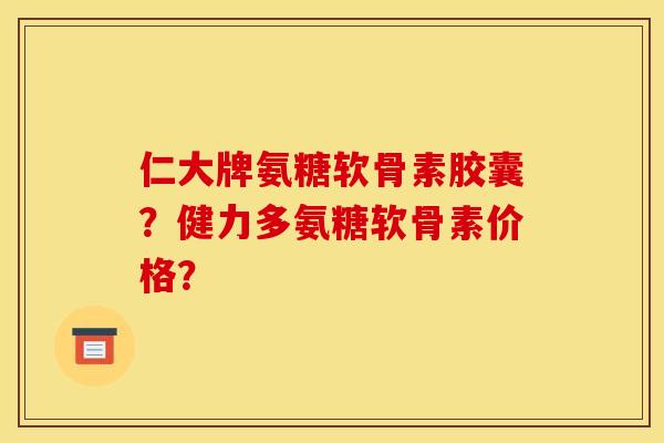 仁大牌氨糖软骨素胶囊?健力多氨糖软骨素价格? 仁大牌氨糖软骨素胶囊?健力多氨糖软骨素价格?