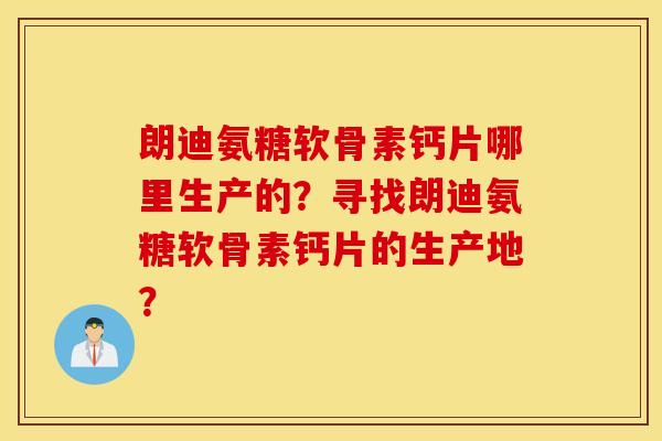 朗迪氨糖软骨素钙片哪里生产的？寻找朗迪氨糖软骨素钙片的生产地？