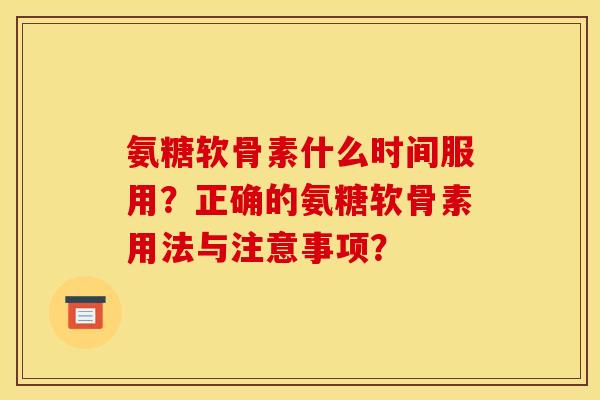 氨糖软骨素什么时间服用？正确的氨糖软骨素用法与注意事项？