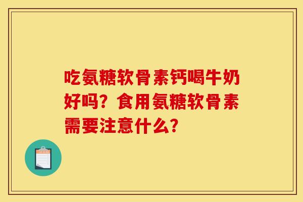 吃氨糖软骨素钙喝牛奶好吗？食用氨糖软骨素需要注意什么？