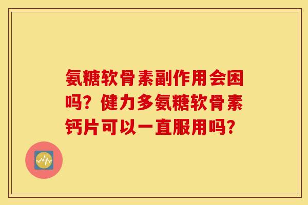 氨糖软骨素副作用会困吗？健力多氨糖软骨素钙片可以一直服用吗？