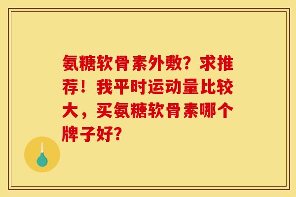 氨糖软骨素外敷？求推荐！我平时运动量比较大，买氨糖软骨素哪个牌子好？