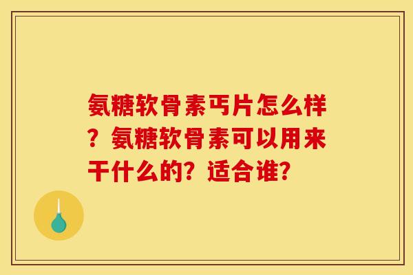氨糖软骨素丐片怎么样？氨糖软骨素可以用来干什么的？适合谁？