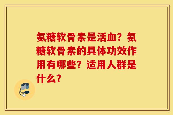 氨糖软骨素是活血？氨糖软骨素的具体功效作用有哪些？适用人群是什么？