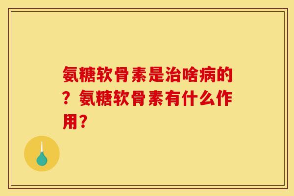 氨糖软骨素是治啥病的？氨糖软骨素有什么作用？