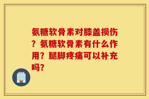 氨糖软骨素对膝盖损伤？氨糖软骨素有什么作用？腿脚疼痛可以补充吗？
