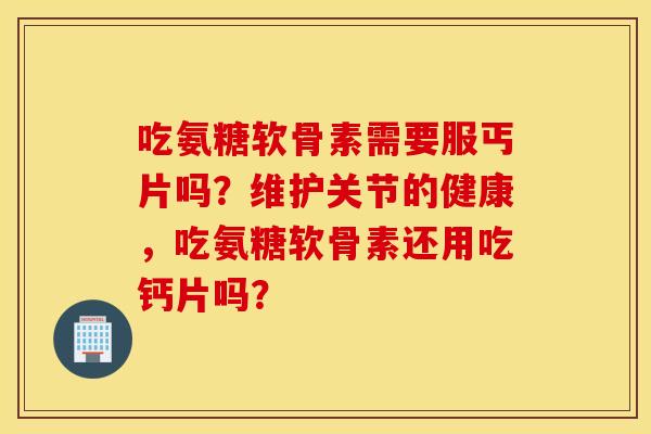 吃氨糖软骨素需要服丐片吗？维护关节的健康，吃氨糖软骨素还用吃钙片吗？