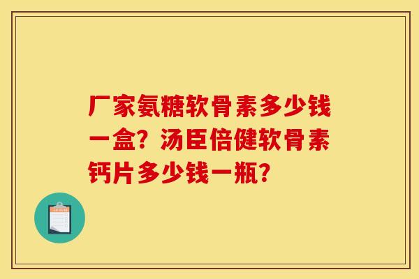 厂家氨糖软骨素多少钱一盒？汤臣倍健软骨素钙片多少钱一瓶？