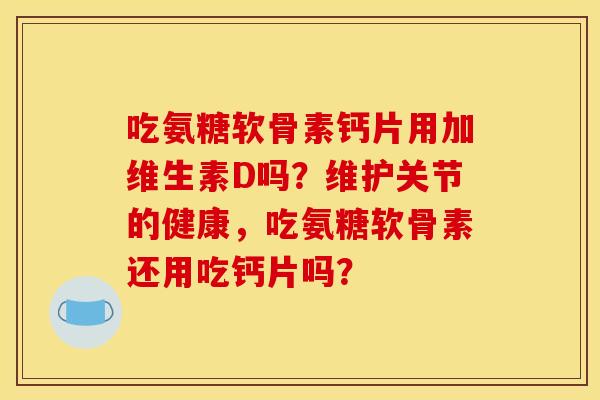 吃氨糖软骨素钙片用加维生素D吗?维护关节的健康,吃氨糖软骨素还用吃钙片吗? 吃氨糖软骨素钙片用加维生素D吗?维护关节的健康,吃氨糖软骨素还用吃钙片吗?