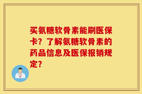 买氨糖软骨素能刷医保卡?了解氨糖软骨素的药品信息及医保报销规定? 买氨糖软骨素能刷医保卡?了解氨糖软骨素的药品信息及医保报销规定?