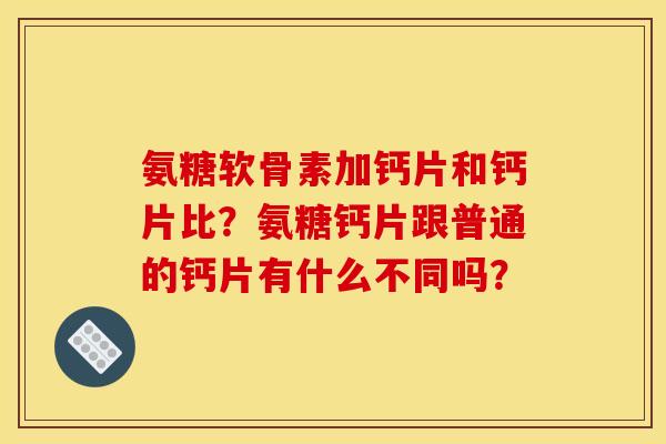 氨糖软骨素加钙片和钙片比？氨糖钙片跟普通的钙片有什么不同吗？