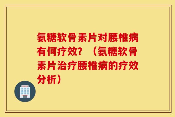 氨糖软骨素片对腰椎病有何疗效?(氨糖软骨素片治疗腰椎病的疗效分析) 氨糖软骨素片对腰椎病有何疗效?(氨糖软骨素片治疗腰椎病的疗效分析)