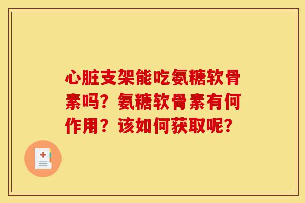 心脏支架能吃氨糖软骨素吗？氨糖软骨素有何作用？该如何获取呢？