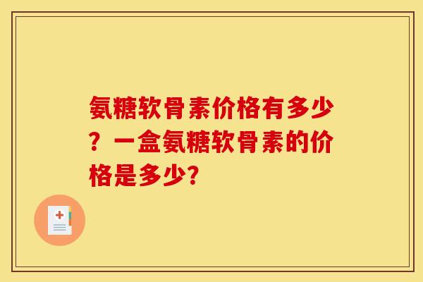 氨糖软骨素价格有多少?一盒氨糖软骨素的价格是多少? 氨糖软骨素价格有多少?一盒氨糖软骨素的价格是多少?