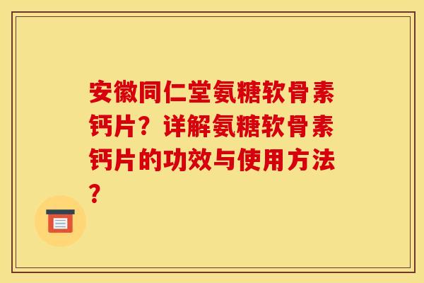 安徽同仁堂氨糖软骨素钙片?详解氨糖软骨素钙片的功效与使用方法? 安徽同仁堂氨糖软骨素钙片?详解氨糖软骨素钙片的功效与使用方法?