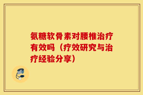 氨糖软骨素对腰椎治疗有效吗(疗效研究与治疗经验分享) 氨糖软骨素对腰椎治疗有效吗(疗效研究与治疗经验分享)