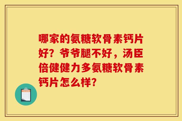 哪家的氨糖软骨素钙片好？爷爷腿不好，汤臣倍健健力多氨糖软骨素钙片怎么样？